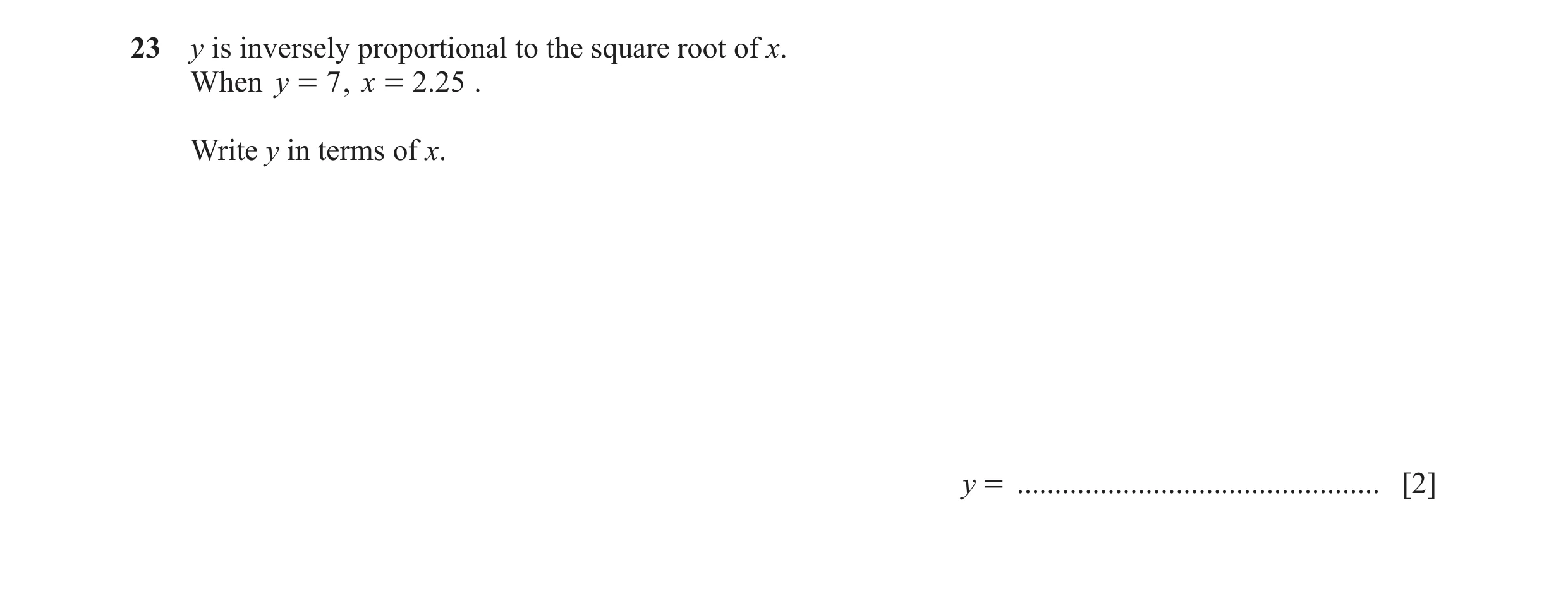 Question 82: y is inversely proportional to the square root of x. When y = 7 , x = 2.25 . Write y in terms of x. y = ...................................…
