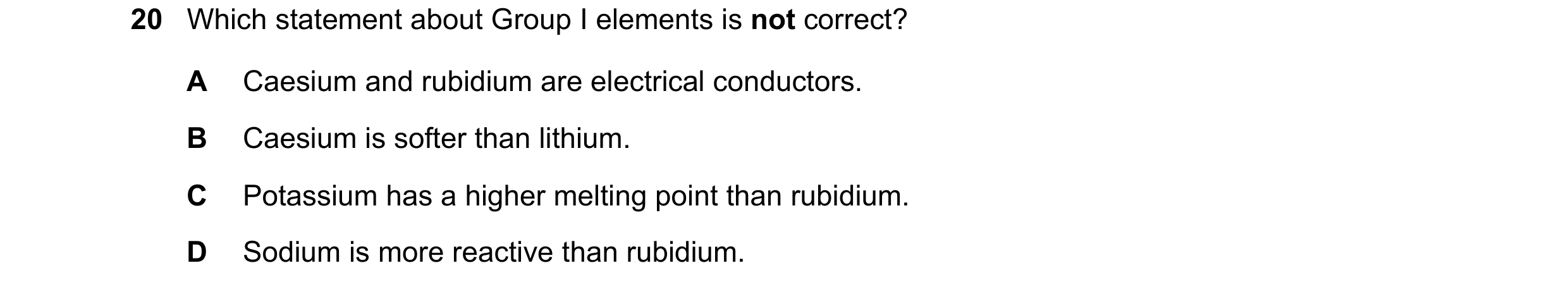 Question 2: Which statement about Group I elements is not correct? A Caesium and rubidium are electrical conductors. B Caesium is softer than lithium. …