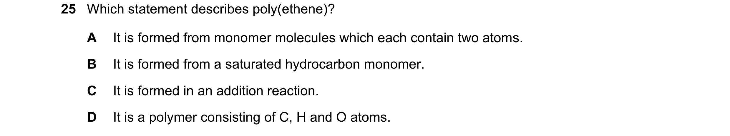 Question 9: Which statement describes poly(ethene)? A It is formed from monomer molecules which each contain two atoms. B It is formed from a saturated…