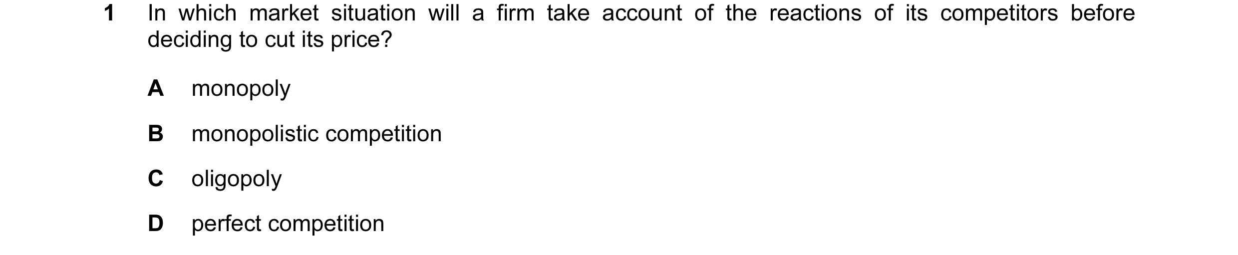 Question 70: In which market situation will a firm take account of the reactions of its competitors before deciding to cut its price? A monopoly B monop…
