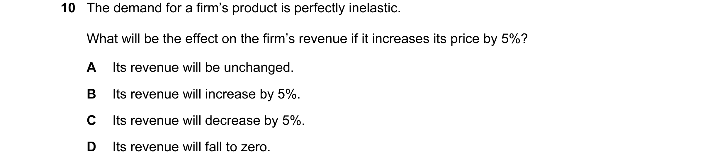 Question 12: The demand for a firm’s product is perfectly inelastic. What will be the effect on the firm’s revenue if it increases its price by 5%? A It…