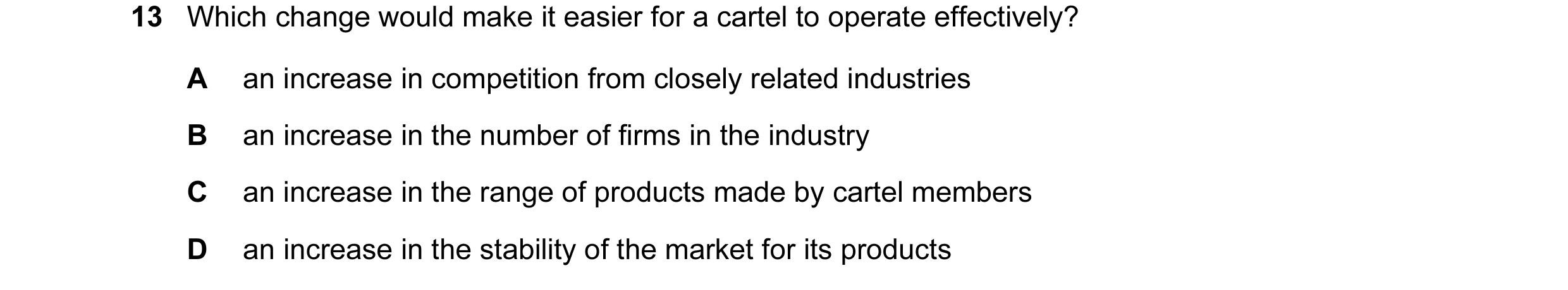 Question 71: Which change would make it easier for a cartel to operate effectively? A an increase in competition from closely related industries B an in…