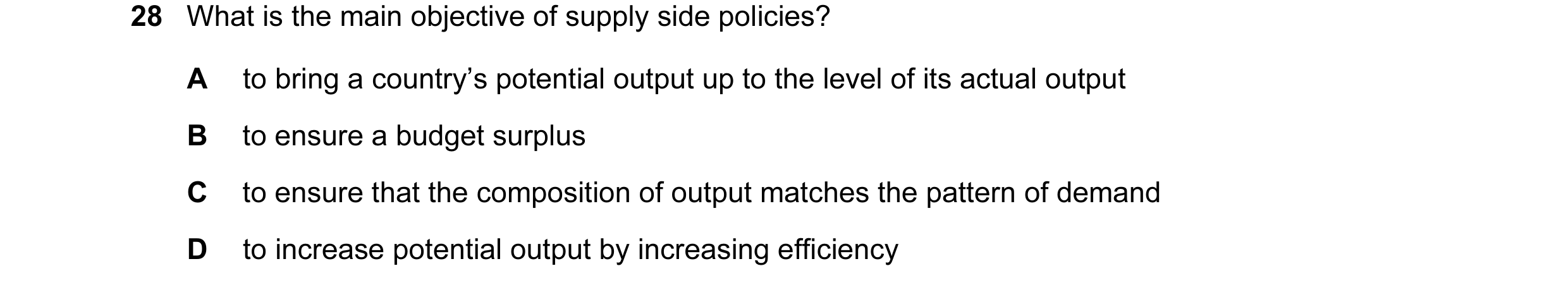 Question 19: What is the main objective of supply side policies? A to bring a country’s potential output up to the level of its actual output B to ensur…