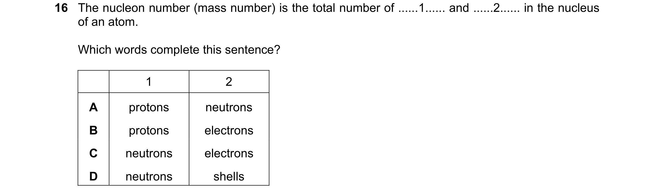 Question 60: The nucleon number (mass number) is the total number of ......1...... and ......2...... in the nucleus of an atom. Which words complete thi…