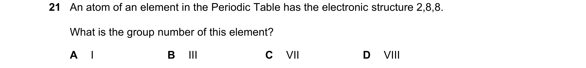 Question 29: An atom of an element in the Periodic Table has the electronic structure 2,8,8. What is the group number of this element? A I B III C VII D…