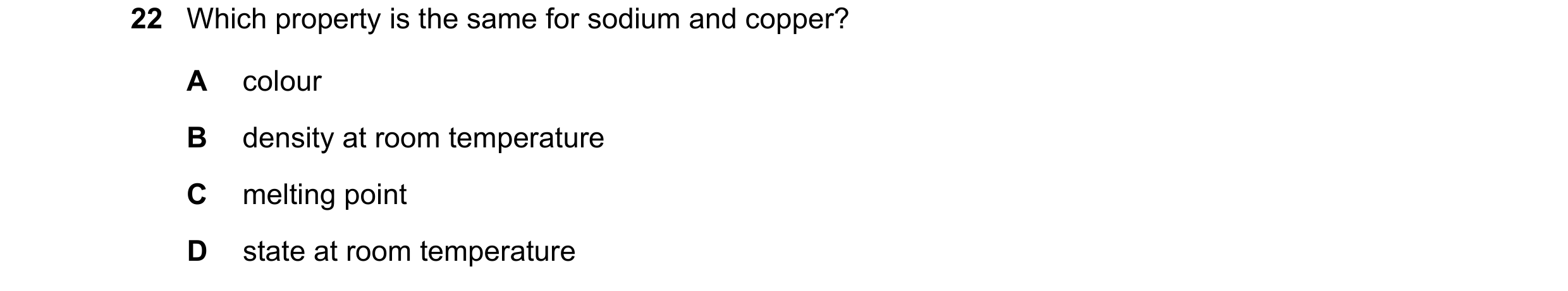 Question 22: Which property is the same for sodium and copper? A colour B density at room temperature C melting point D state at room temperature