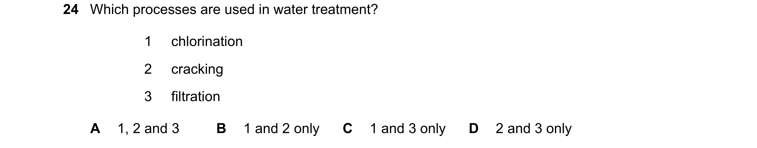 Question 35: Which processes are used in water treatment? 1 chlorination 2 cracking 3 filtration A 1, 2 and 3 B 1 and 2 only C 1 and 3 only D 2 and 3 on…