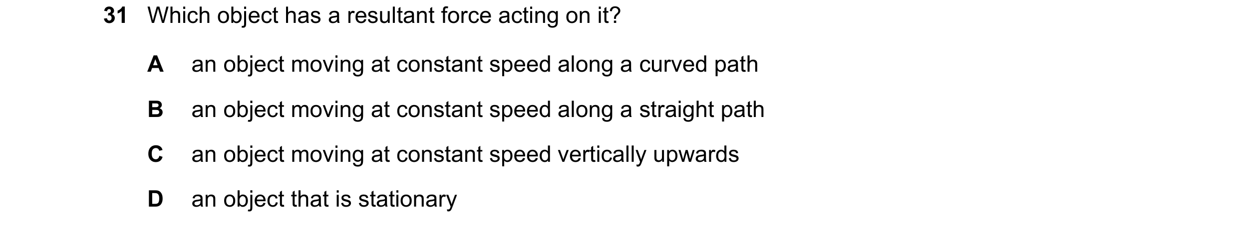 Question 45: Which object has a resultant force acting on it? A an object moving at constant speed along a curved path B an object moving at constant sp…