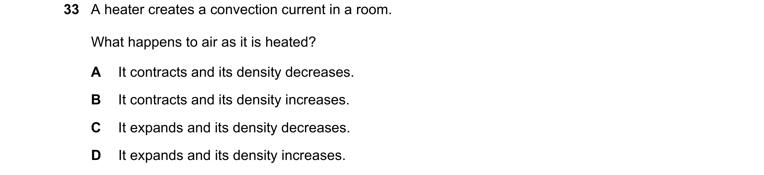 Question 35: A heater creates a convection current in a room. What happens to air as it is heated? A It contracts and its density decreases. B It contra…