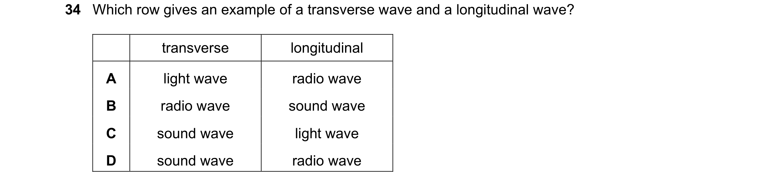 Question 38: Which row gives an example of a transverse wave and a longitudinal wave? transverse longitudinal A light wave radio wave B radio wave sound…