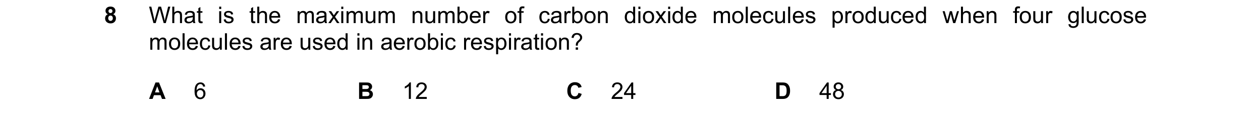 Question 23: What is the maximum number of carbon dioxide molecules produced when four glucose molecules are used in aerobic respiration? A 6 B 12 C 24 …