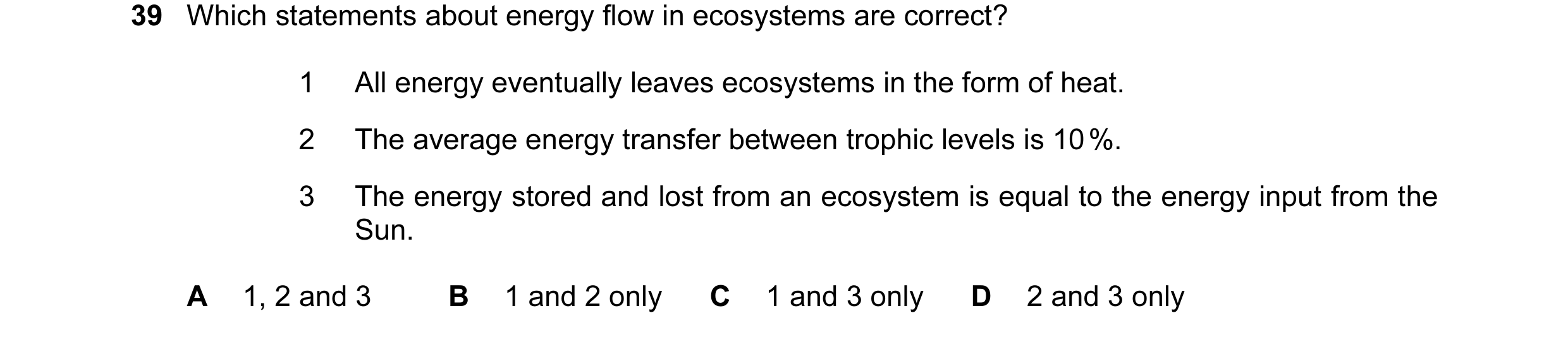 Question 48: Which statements about energy flow in ecosystems are correct? 1 All energy eventually leaves ecosystems in the form of heat. 2 The average …