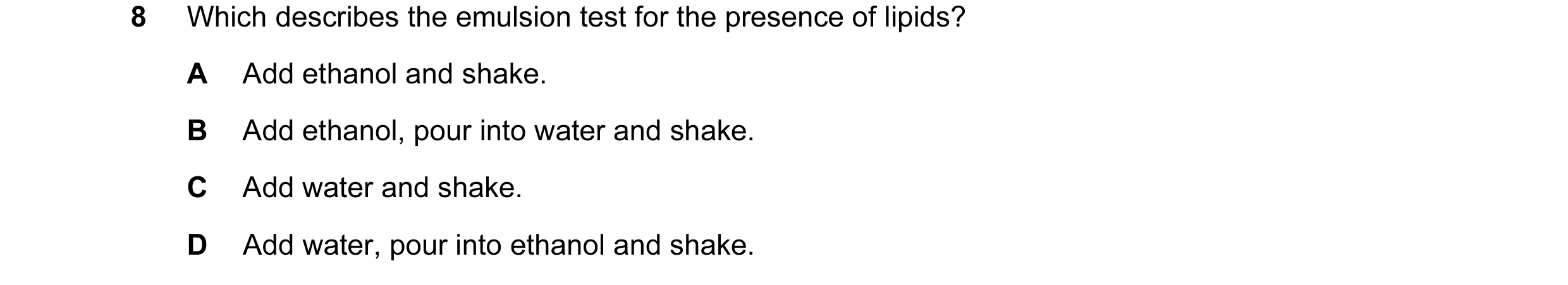 Question 24: Which describes the emulsion test for the presence of lipids? A Add ethanol and shake. B Add ethanol, pour into water and shake. C Add wate…