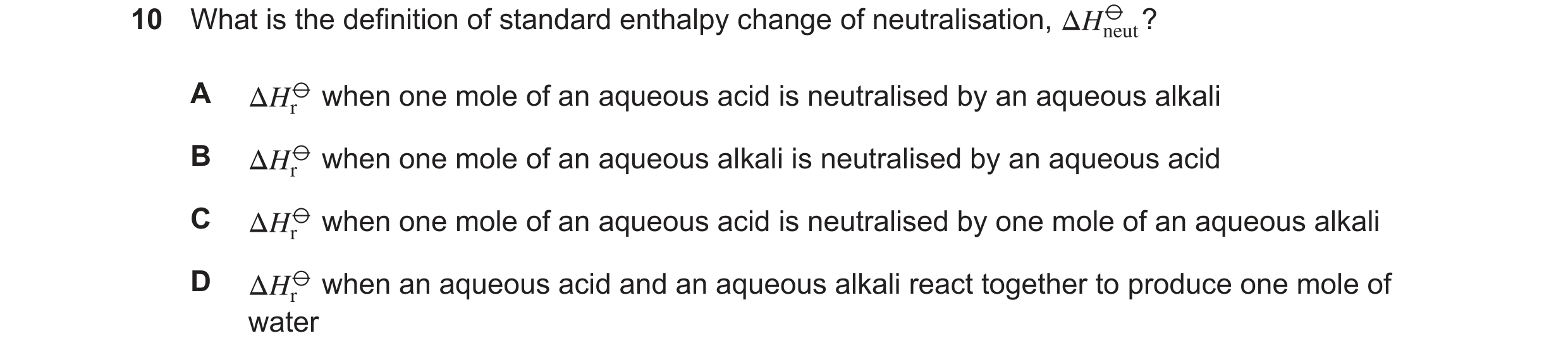Question 201: What is the definition of standard enthalpy change of neutralisation, ? A when one mole of an aqueous acid is neutralised by an aqueous alk…