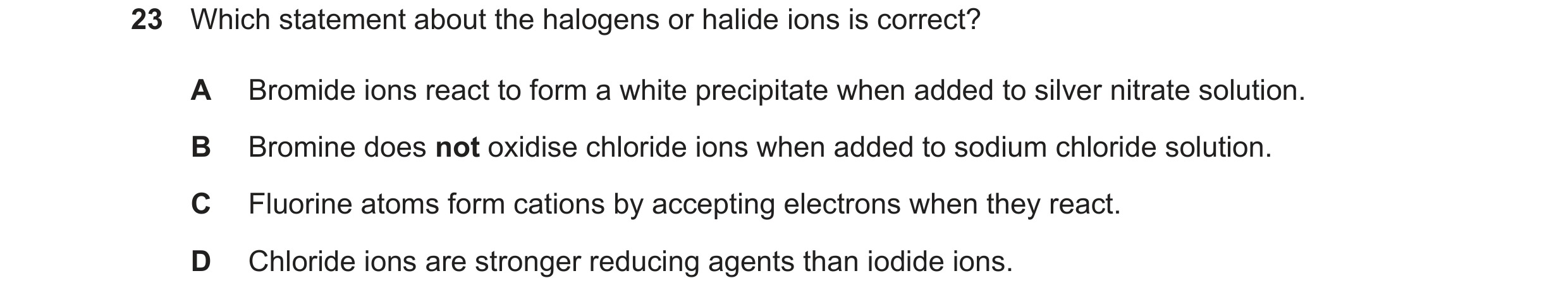 Question 86: Which statement about the halogens or halide ions is correct? A Bromide ions react to form a white precipitate when added to silver nitrate…