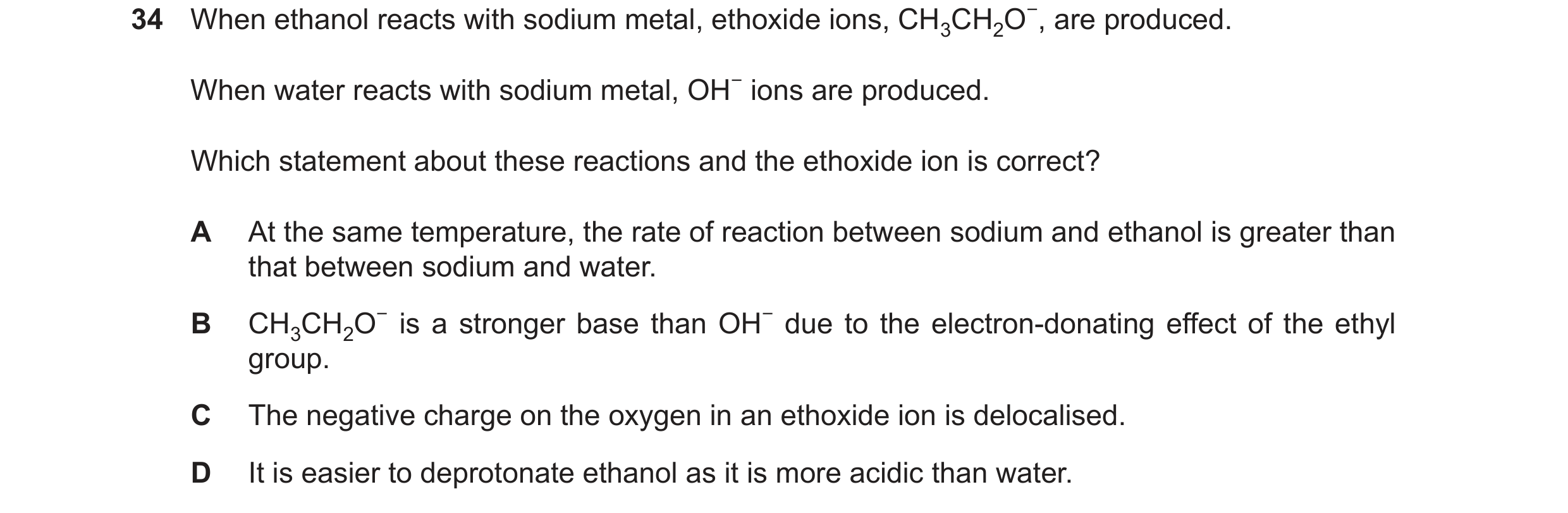 Question 29: When ethanol reacts with sodium metal, ethoxide ions, CH3CH2O−, are produced. When water reacts with sodium metal, OH−ions are produced. Wh…
