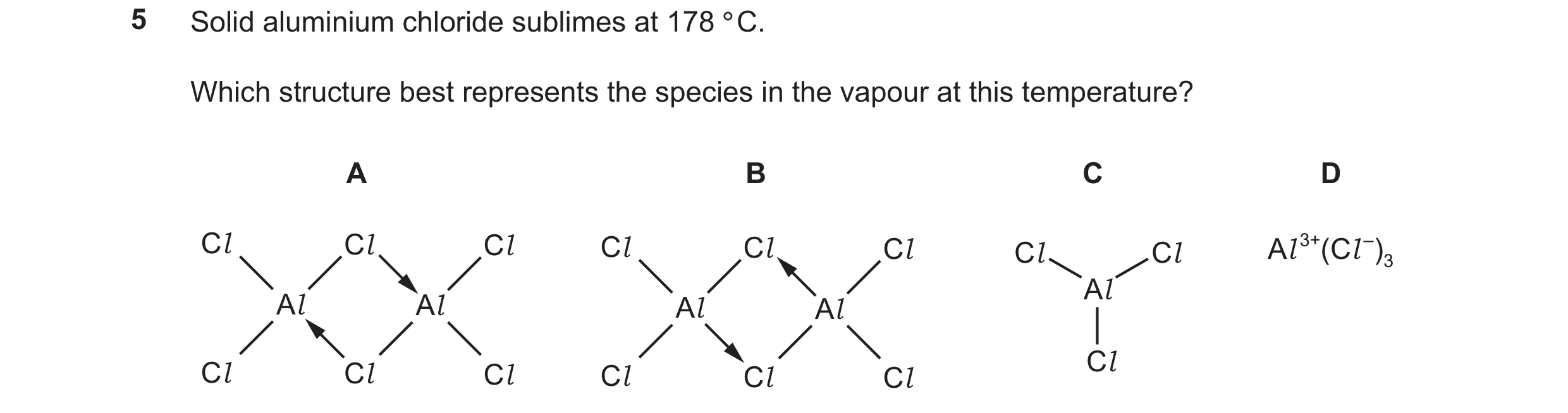 Question 78: Solid aluminium chloride sublimes at 178 °C. Which structure best represents the species in the vapour at this temperature? A B C D Cl Cl C…