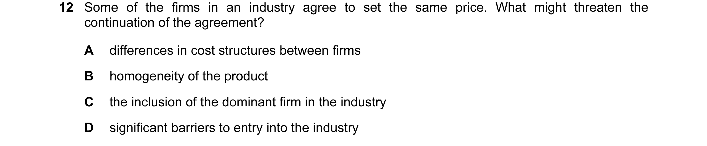 Question 67: Some of the firms in an industry agree to set the same price. What might threaten the continuation of the agreement? A differences in cost …