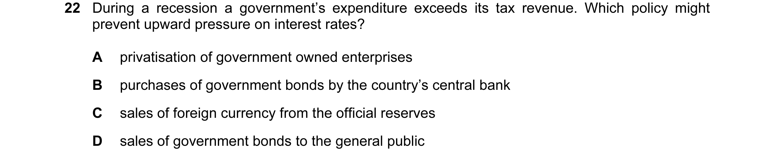 Question 12: During a recession a government’s expenditure exceeds its tax revenue. Which policy might prevent upward pressure on interest rates? A priv…