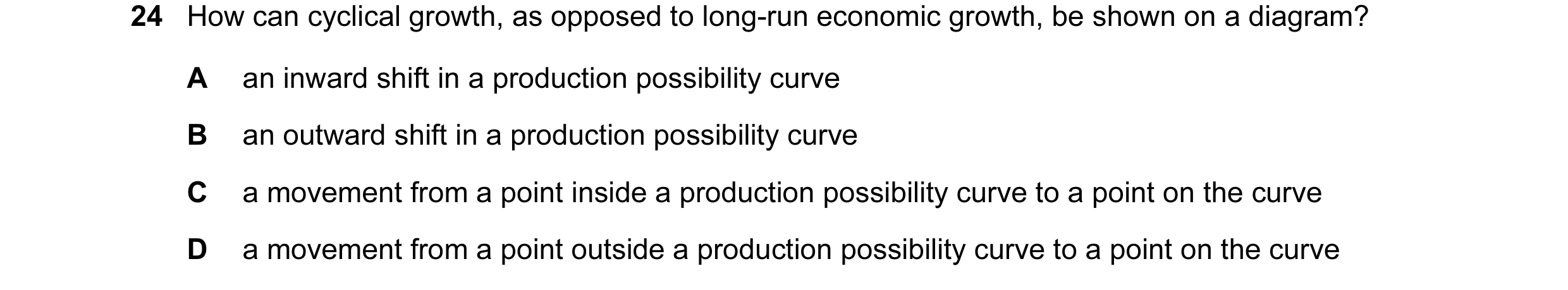 Question 13: How can cyclical growth, as opposed to long-run economic growth, be shown on a diagram? A an inward shift in a production possibility curve…