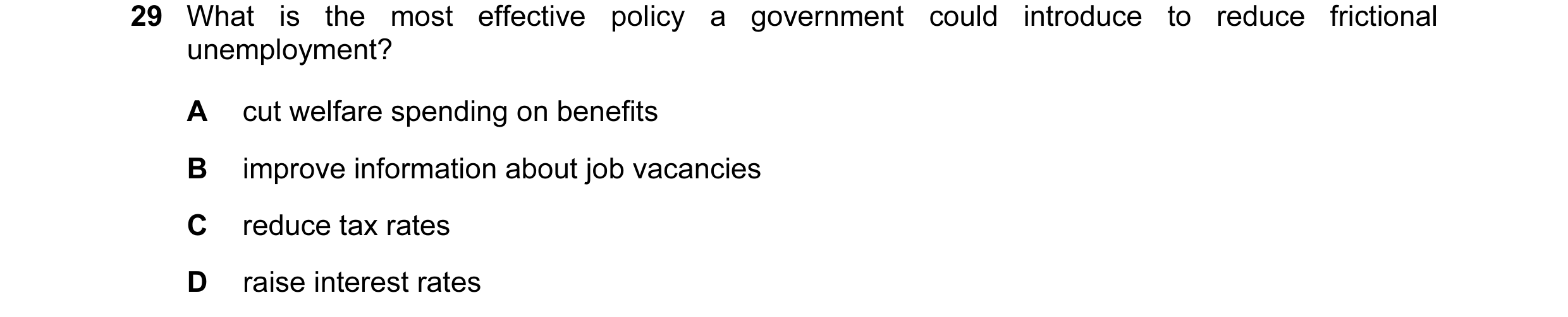 Question 14: What is the most effective policy a government could introduce to reduce frictional unemployment? A cut welfare spending on benefits B impr…