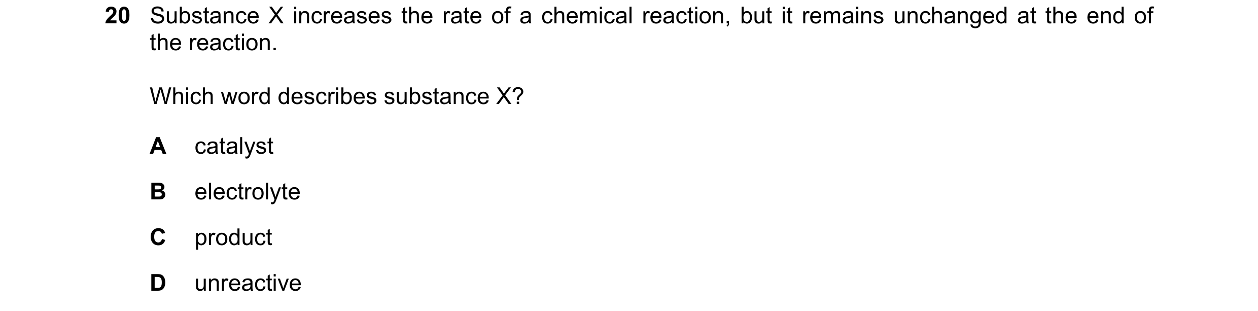 Question 52: Substance X increases the rate of a chemical reaction, but it remains unchanged at the end of the reaction. Which word describes substance …