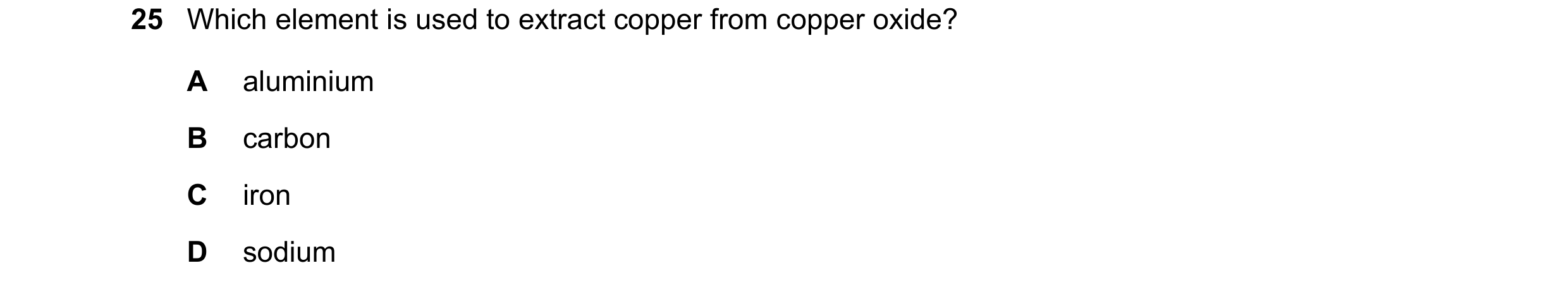 Question 26: Which element is used to extract copper from copper oxide? A aluminium B carbon C iron D sodium
