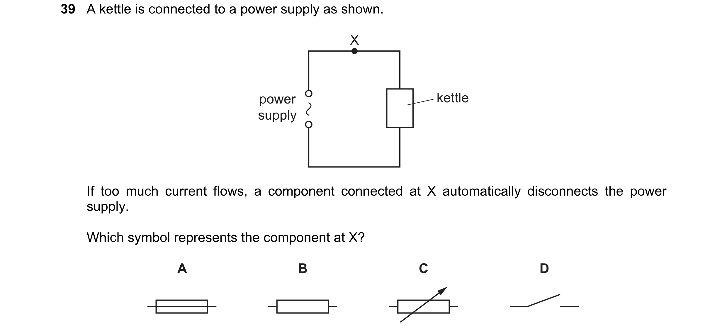 Question 46: A kettle is connected to a power supply as shown. X power kettle supply If too much current flows, a component connected at X automatically…