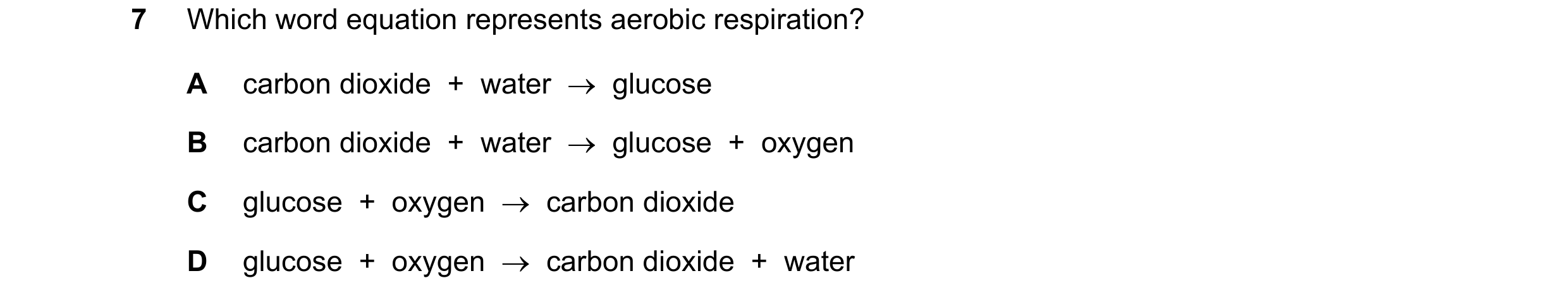 Question 44: Which word equation represents aerobic respiration? A carbon dioxide  +  water  →  glucose B carbon dioxide  +  water  →  glucose  +  oxyge…