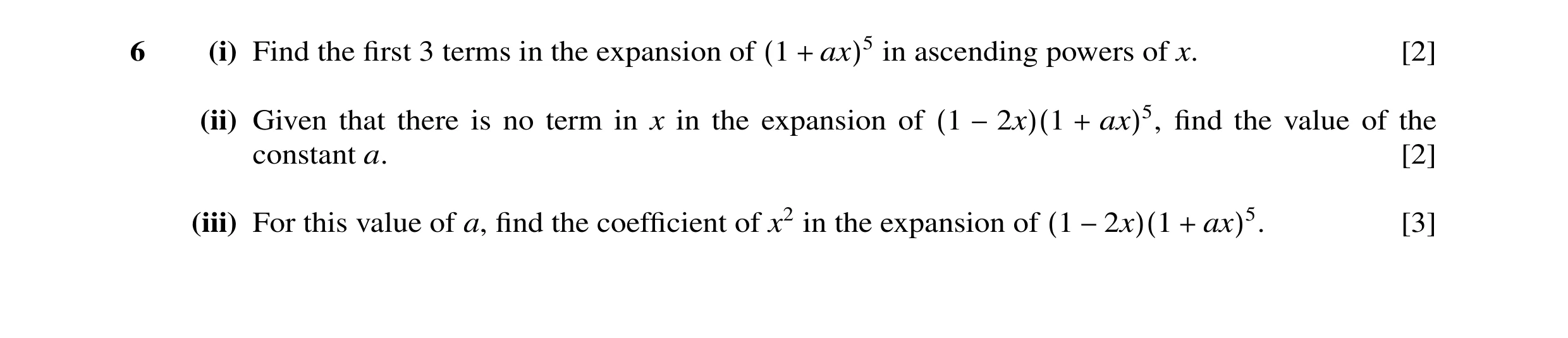 Question 6: (i) Find the ﬁrst 3 terms in the expansion of (1 + ax)5 in ascending powers of x. [2] (ii) Given that there is no term in x in the expansio…