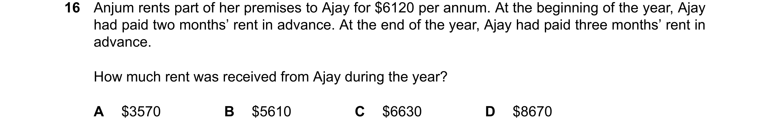 Question 64: Anjum rents part of her premises to Ajay for $6120 per annum. At the beginning of the year, Ajay had paid two months’ rent in advance. At t…