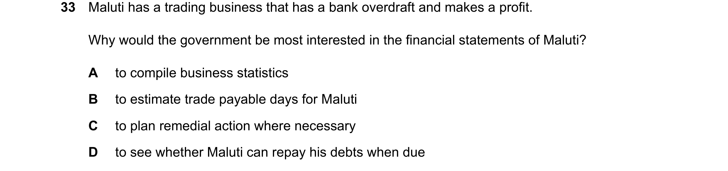 Question 17: Maluti has a trading business that has a bank overdraft and makes a profit. Why would the government be most interested in the financial st…