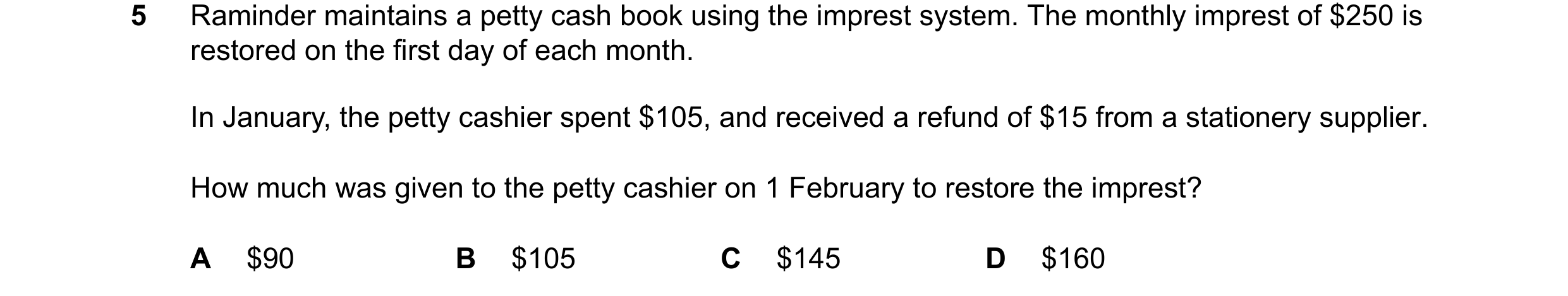 Question 76: Raminder maintains a petty cash book using the imprest system. The monthly imprest of $250 is restored on the first day of each month. In J…