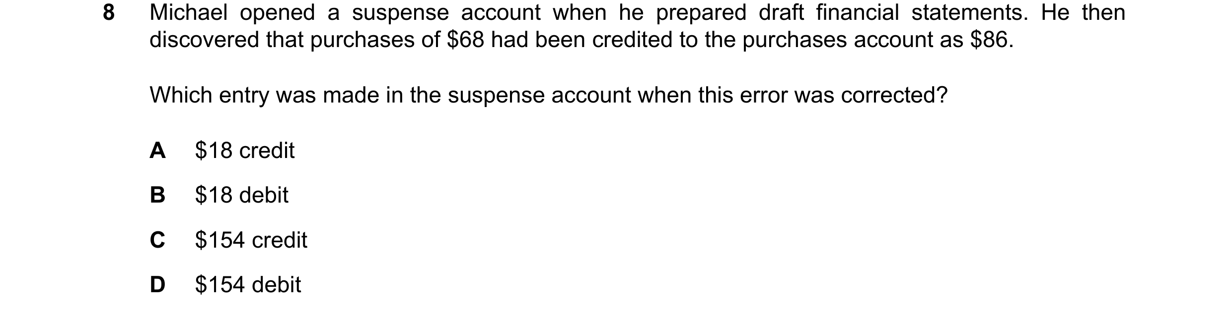 Question 140: Michael opened a suspense account when he prepared draft financial statements. He then discovered that purchases of $68 had been credited t…