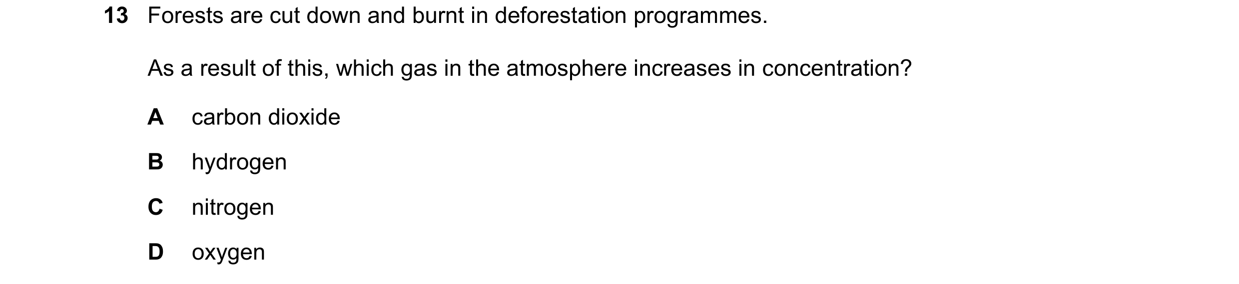 Question 13: Forests are cut down and burnt in deforestation programmes. As a result of this, which gas in the atmosphere increases in concentration? A …