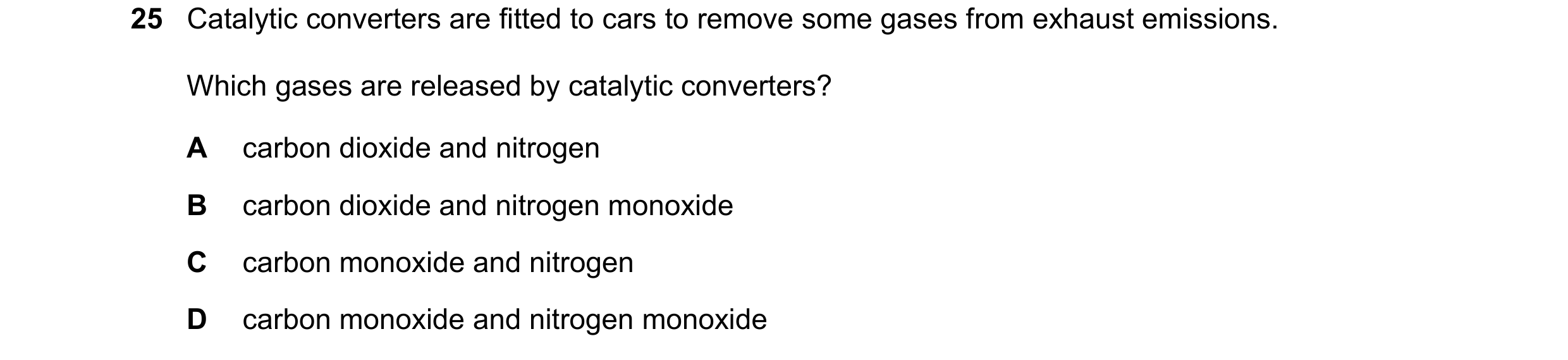 Question 14: Catalytic converters are fitted to cars to remove some gases from exhaust emissions. Which gases are released by catalytic converters? A ca…