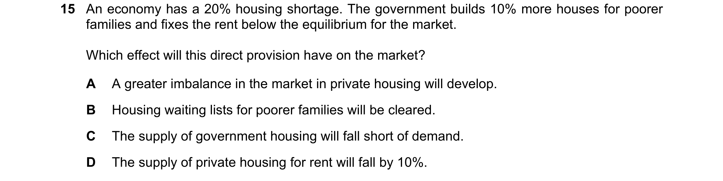 Question 197: An economy has a 20% housing shortage. The government builds 10% more houses for poorer families and fixes the rent below the equilibrium f…