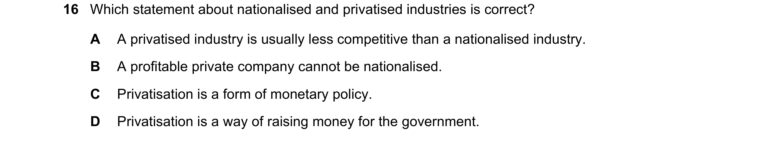 Question 198: Which statement about nationalised and privatised industries is correct? A A privatised industry is usually less competitive than a nationa…