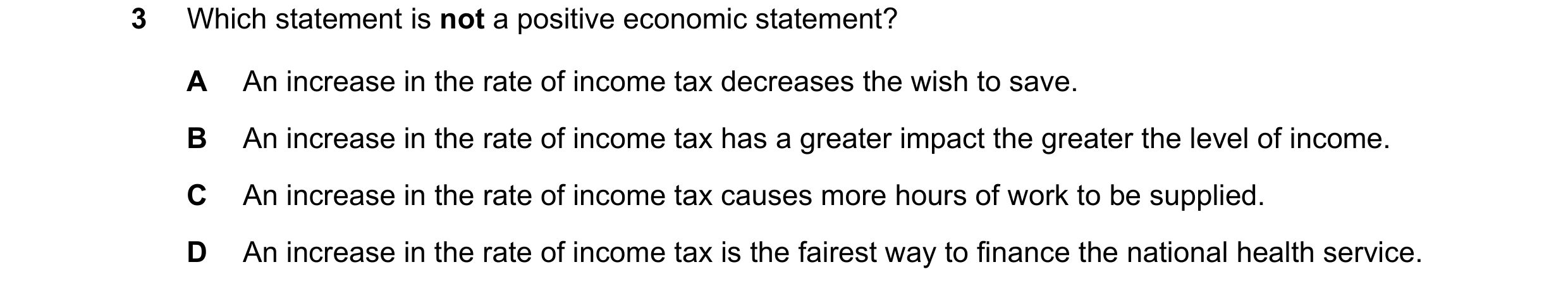 Question 35: Which statement is not a positive economic statement? A An increase in the rate of income tax decreases the wish to save. B An increase in …
