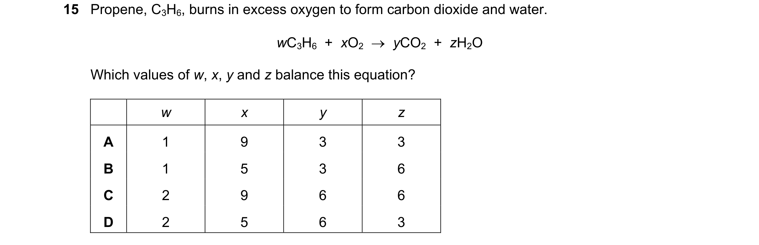 Question 31: Propene, C3H6, burns in excess oxygen to form carbon dioxide and water. wC3H6  +  xO2    yCO2  +  zH2O Which values of w, x, y and z balan…