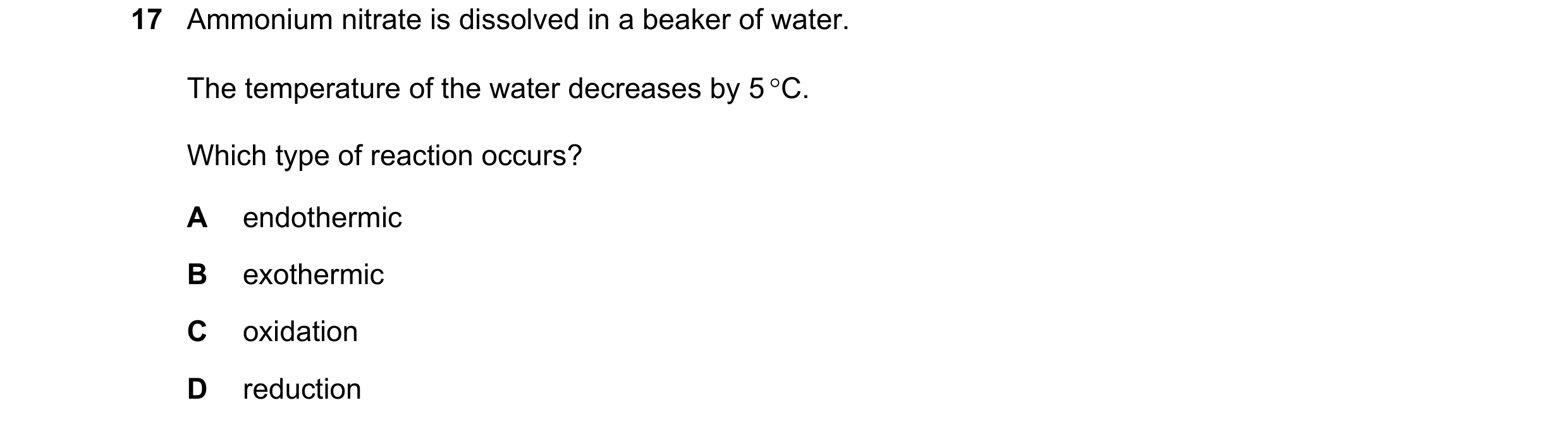 Question 72: Ammonium nitrate is dissolved in a beaker of water. The temperature of the water decreases by 5 C. Which type of reaction occurs? A endoth…
