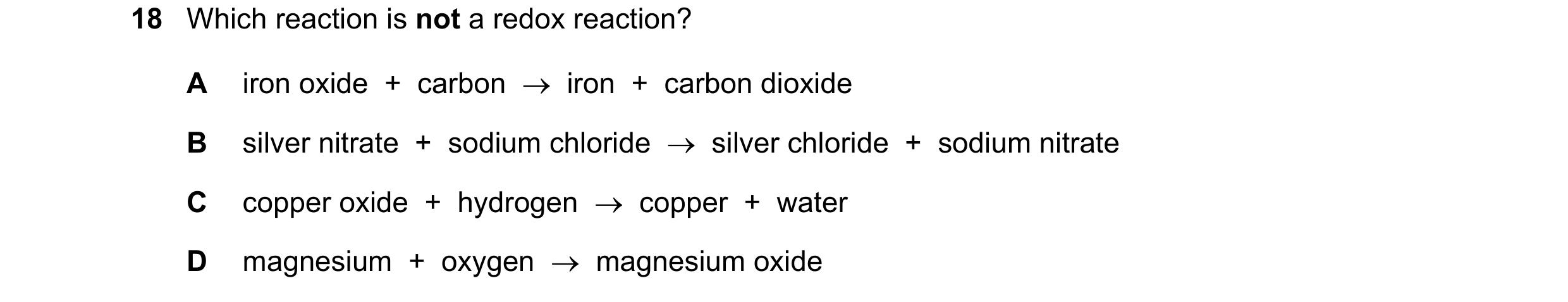 Question 49: Which reaction is not a redox reaction? A iron oxide  +  carbon    iron  +  carbon dioxide B silver nitrate  +  sodium chloride    silver…