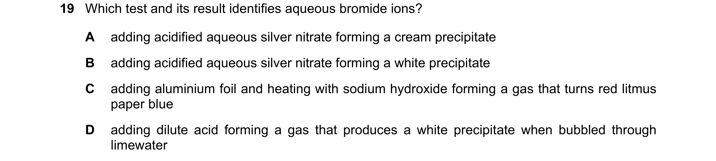 Question 102: Which test and its result identifies aqueous bromide ions? A adding acidified aqueous silver nitrate forming a cream precipitate B adding a…