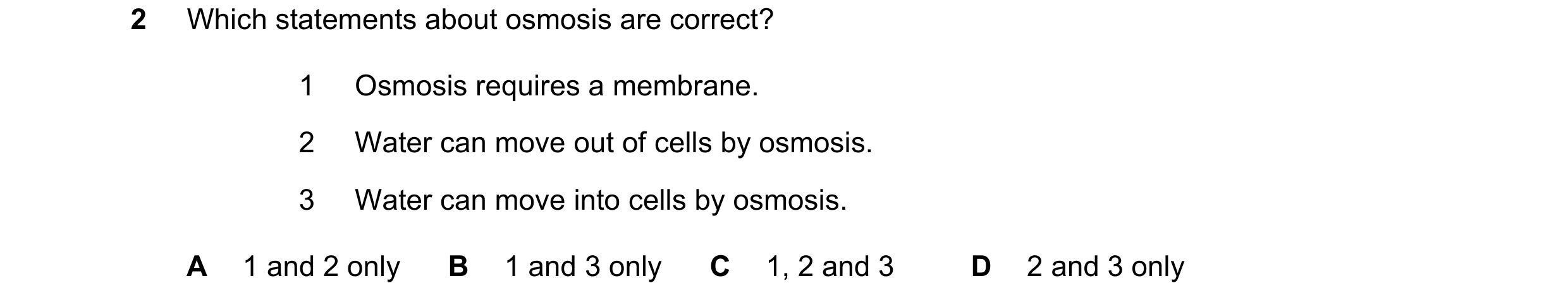 Question 7: Which statements about osmosis are correct? 1 Osmosis requires a membrane. 2 Water can move out of cells by osmosis. 3 Water can move into …