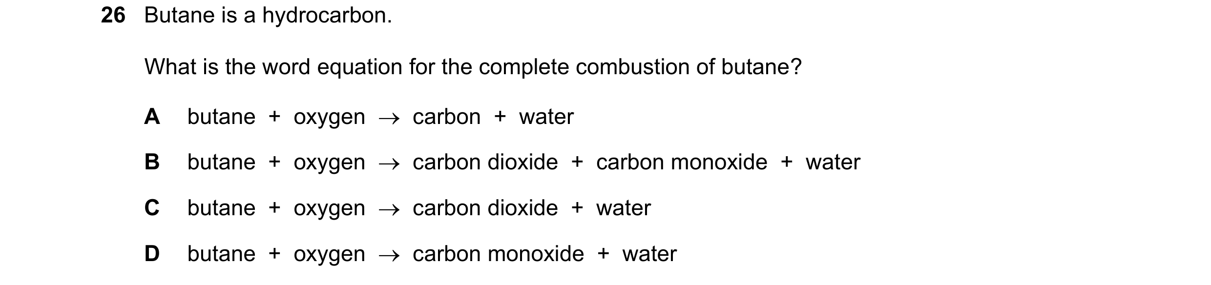 Question 52: Butane is a hydrocarbon. What is the word equation for the complete combustion of butane? A butane + oxygen carbon + water B butane…