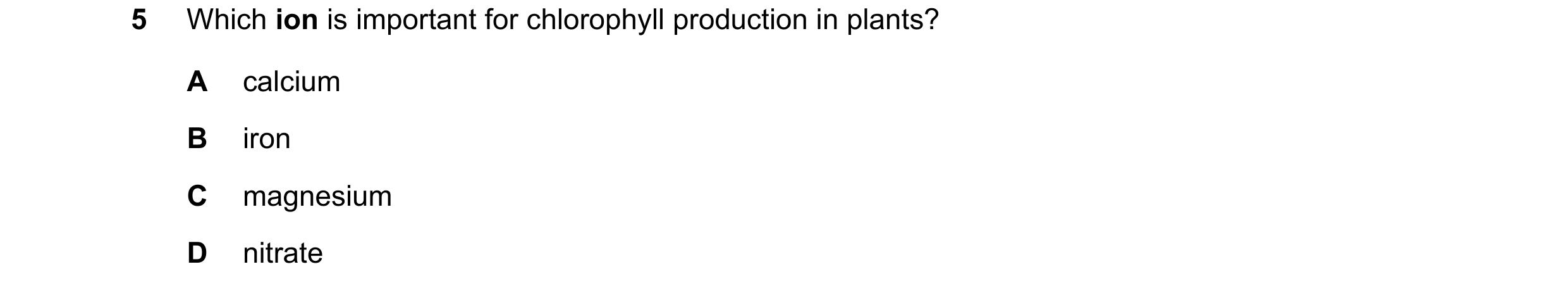 Question 58: Which ion is important for chlorophyll production in plants? A calcium B iron C magnesium D nitrate