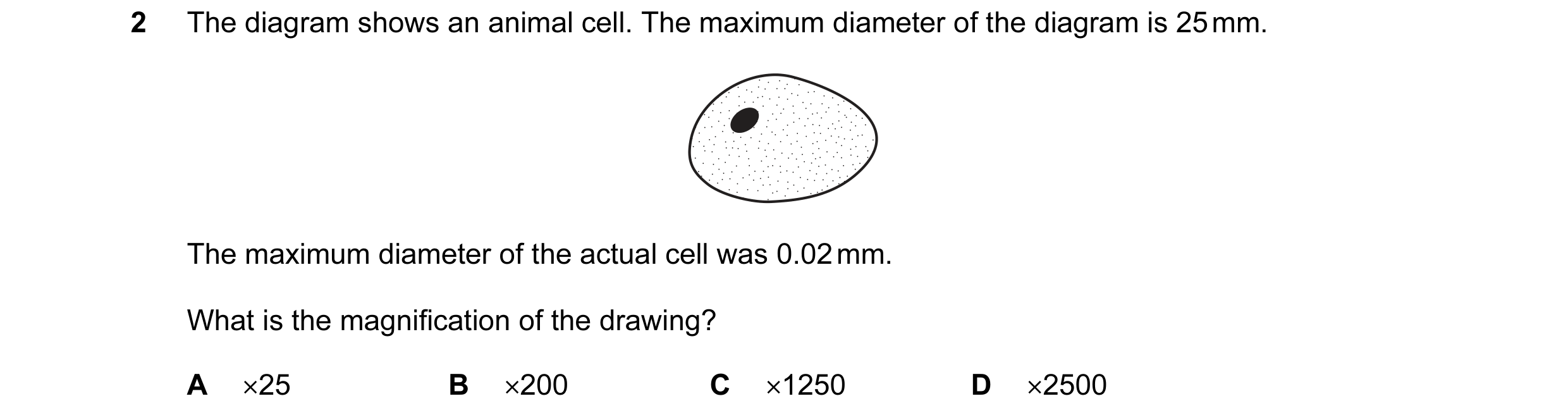 Question 45: The diagram shows an animal cell. The maximum diameter of the diagram is 25 mm. The maximum diameter of the actual cell was 0.02 mm. What i…