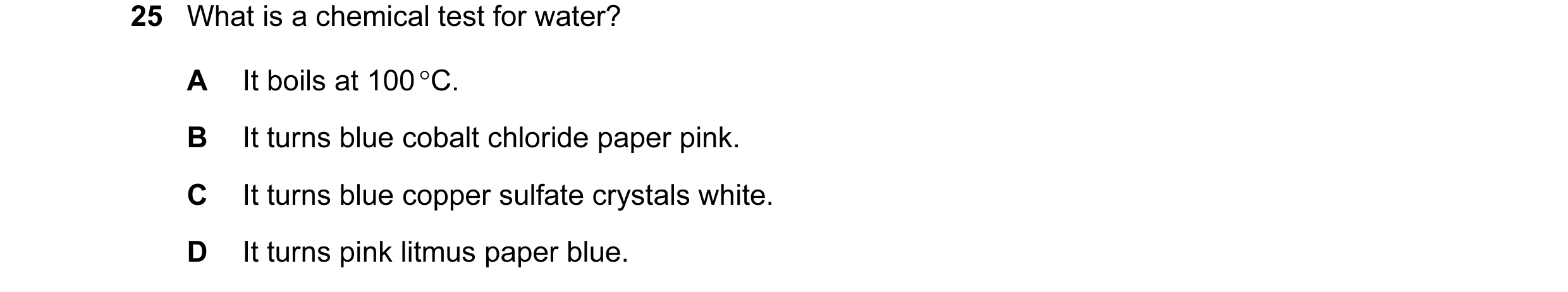 Question 37: What is a chemical test for water? A It boils at 100 °C. B It turns blue cobalt chloride paper pink. C It turns blue copper sulfate crystal…