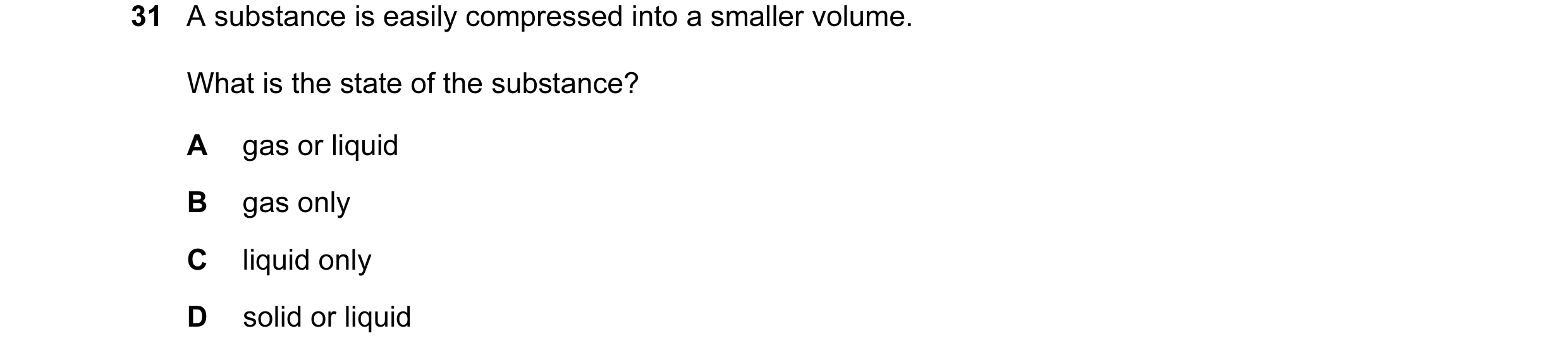 Question 31: A substance is easily compressed into a smaller volume. What is the state of the substance? A gas or liquid B gas only C liquid only D soli…
