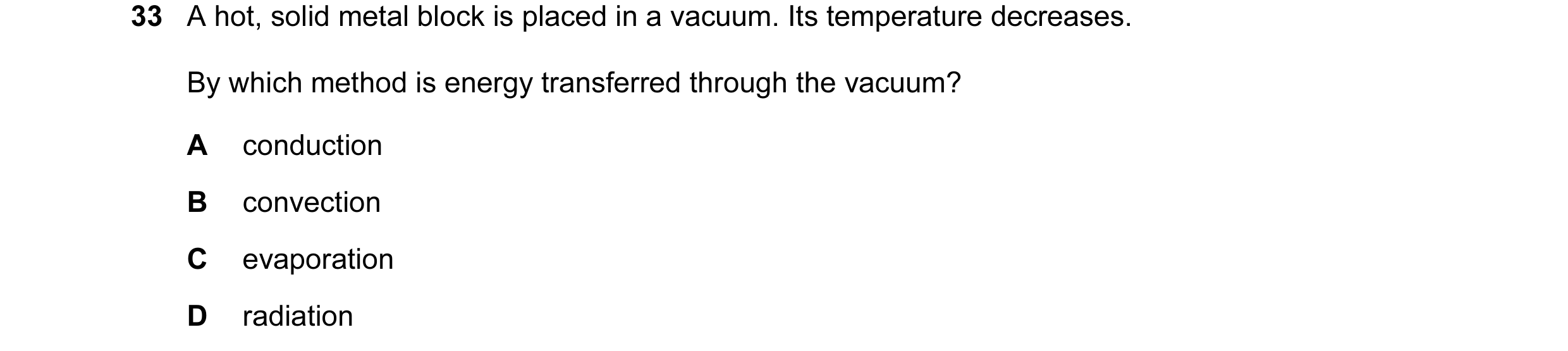 Question 50: A hot, solid metal block is placed in a vacuum. Its temperature decreases. By which method is energy transferred through the vacuum? A cond…